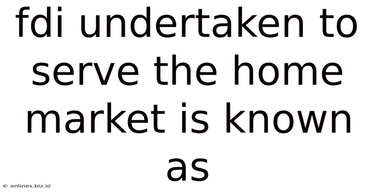 Fdi Undertaken To Serve The Home Market Is Known As