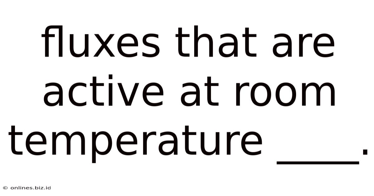 Fluxes That Are Active At Room Temperature ____.