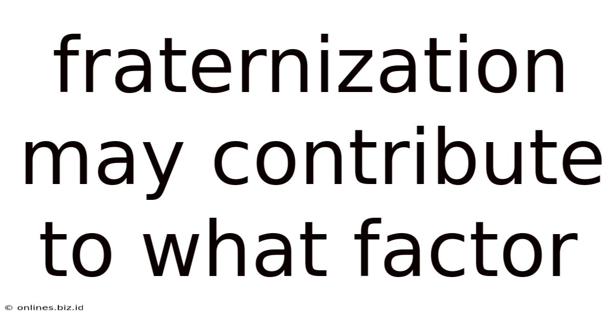 Fraternization May Contribute To What Factor