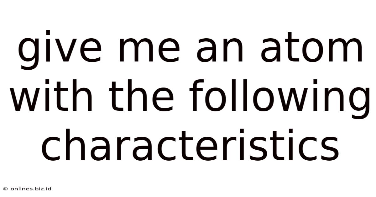 Give Me An Atom With The Following Characteristics