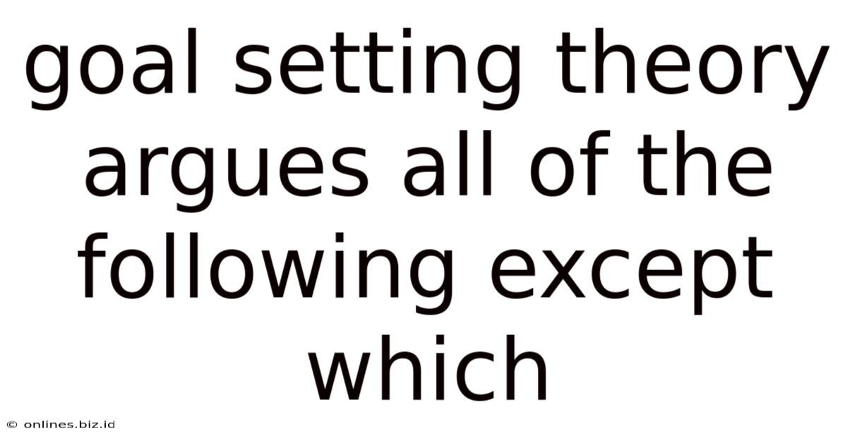 Goal Setting Theory Argues All Of The Following Except Which