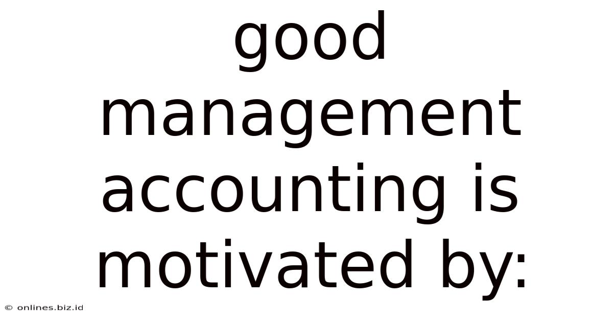 Good Management Accounting Is Motivated By: