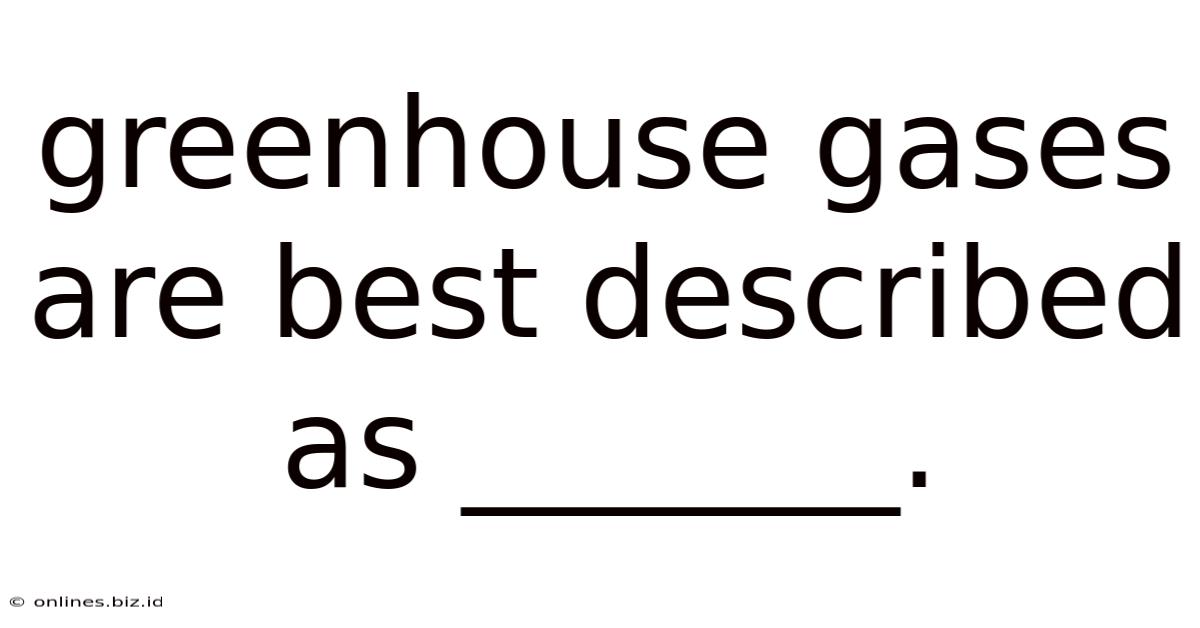 Greenhouse Gases Are Best Described As _______.