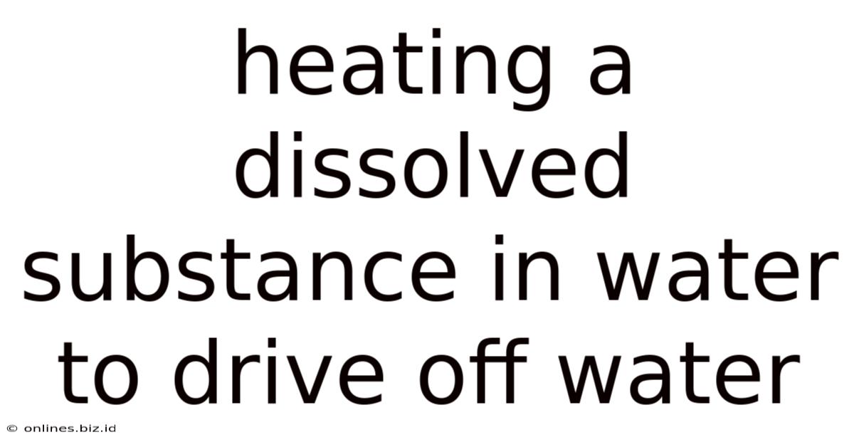 Heating A Dissolved Substance In Water To Drive Off Water
