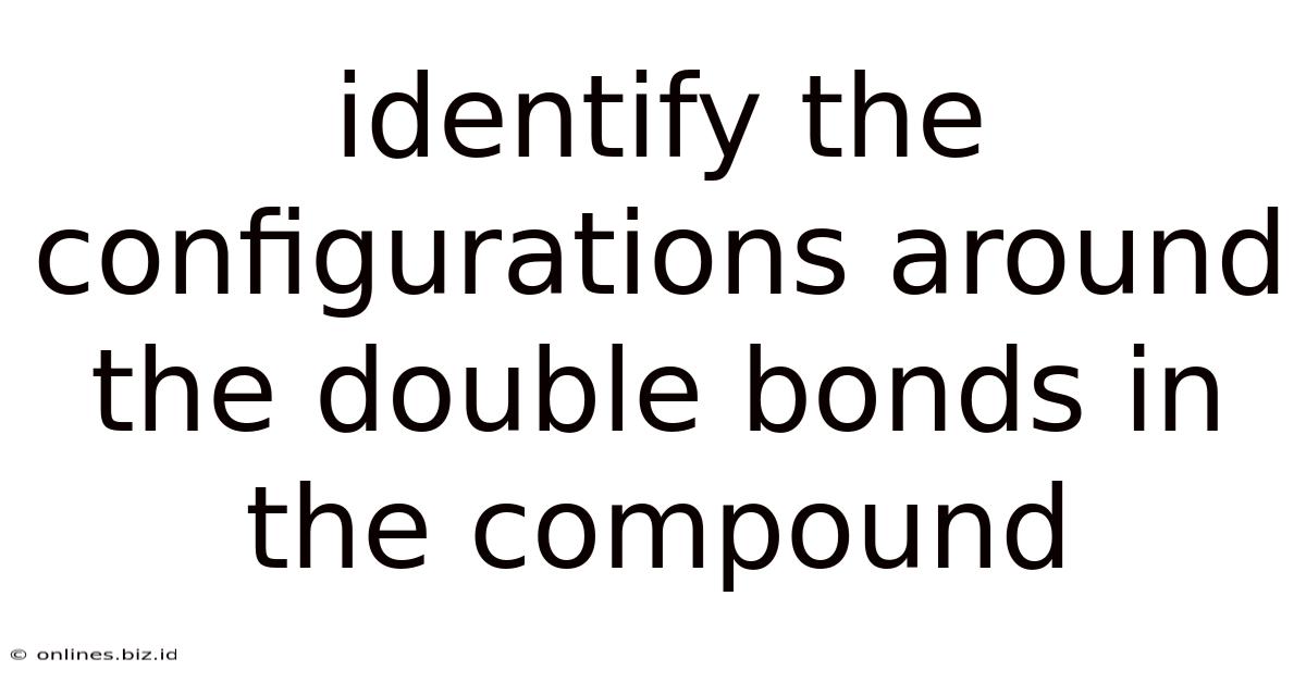 Identify The Configurations Around The Double Bonds In The Compound