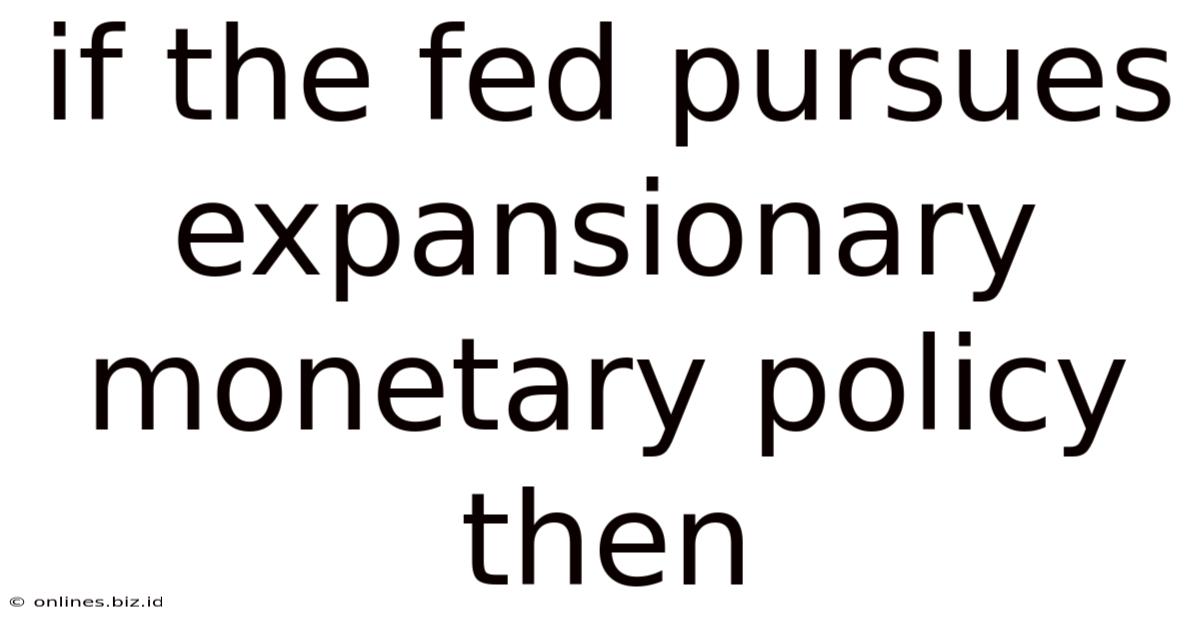 If The Fed Pursues Expansionary Monetary Policy Then