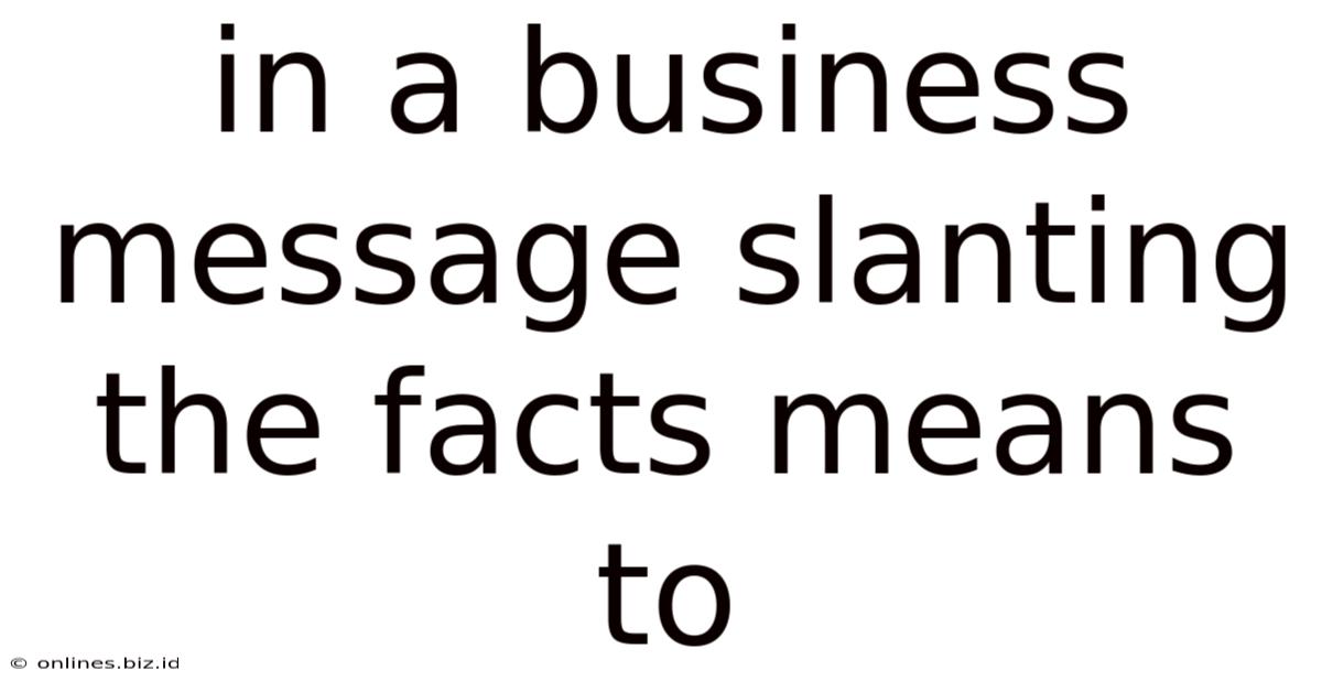 In A Business Message Slanting The Facts Means To