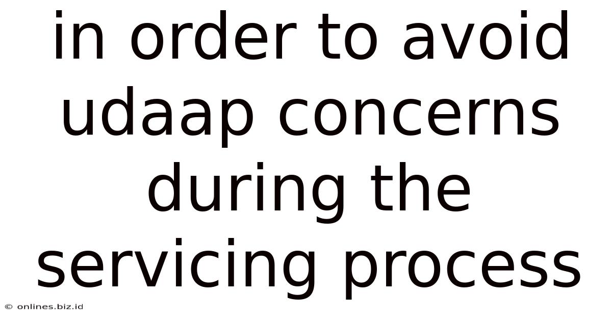 In Order To Avoid Udaap Concerns During The Servicing Process