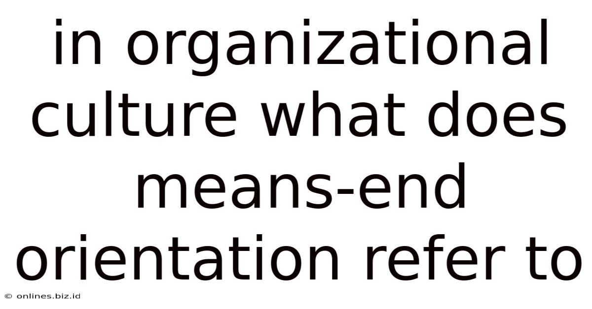 In Organizational Culture What Does Means-end Orientation Refer To