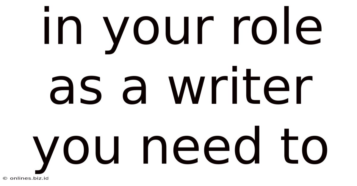 In Your Role As A Writer You Need To