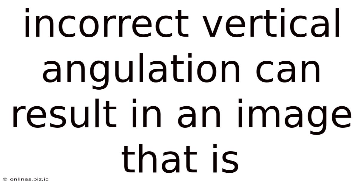 Incorrect Vertical Angulation Can Result In An Image That Is