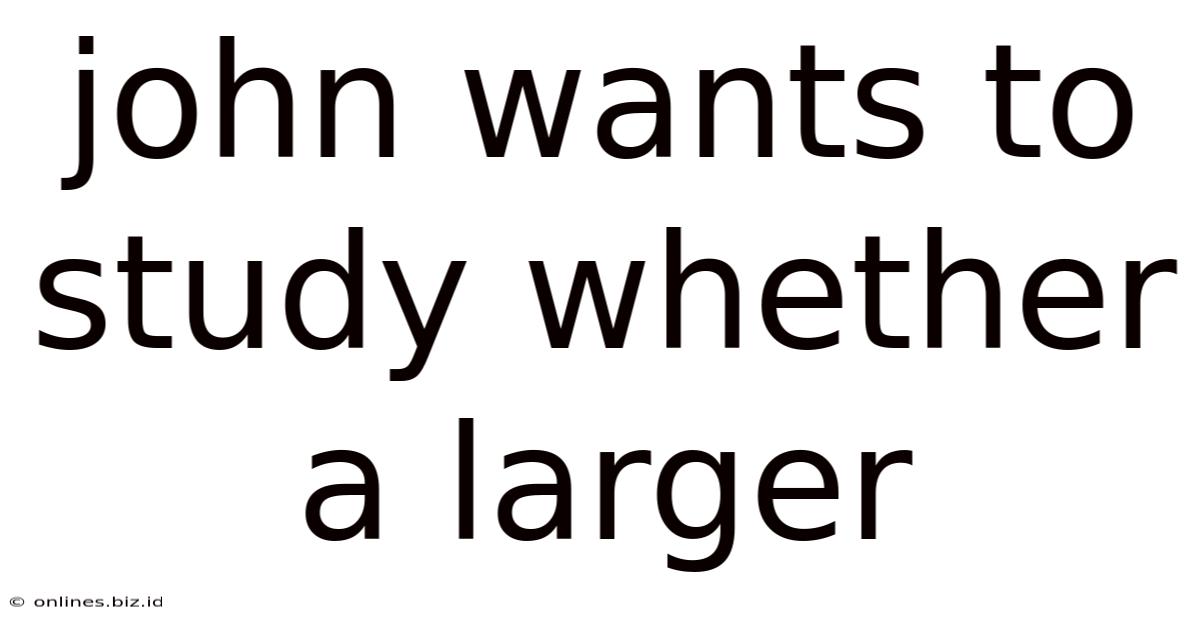 John Wants To Study Whether A Larger