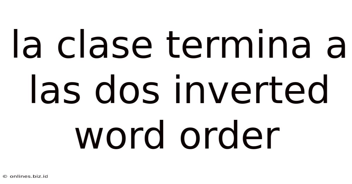 La Clase Termina A Las Dos Inverted Word Order