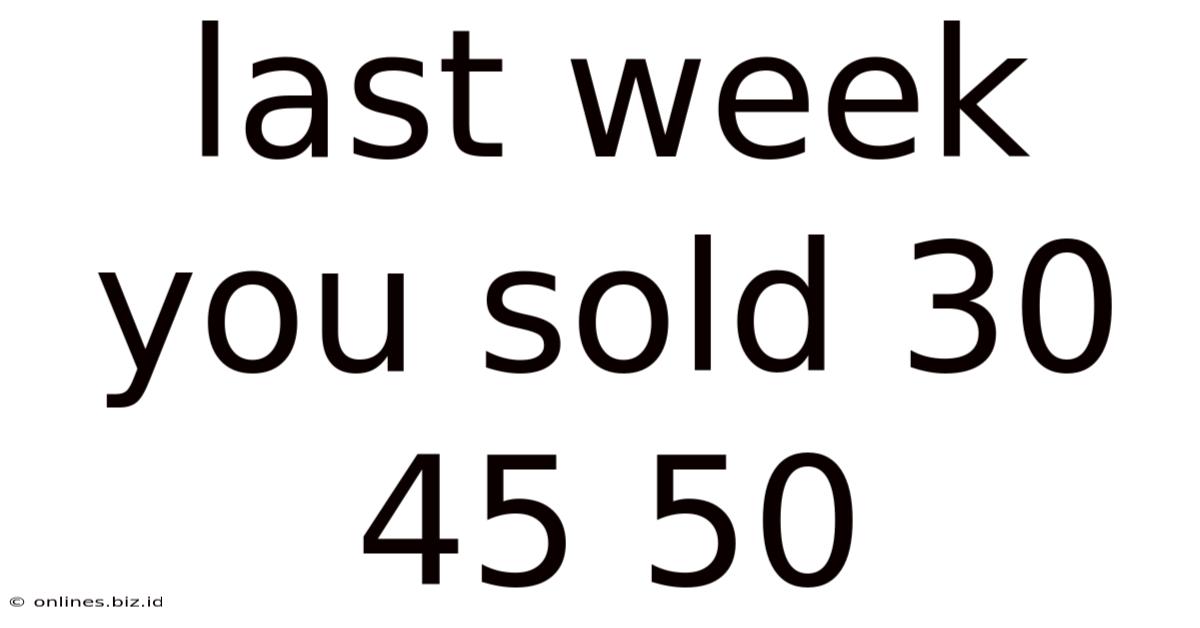 Last Week You Sold 30 45 50