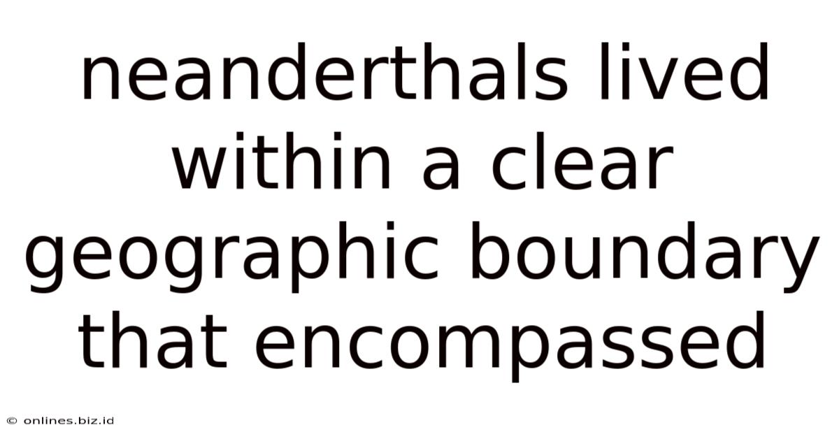 Neanderthals Lived Within A Clear Geographic Boundary That Encompassed