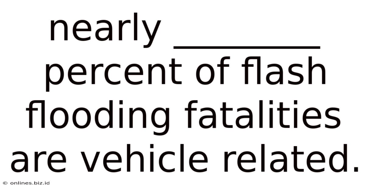 Nearly ________ Percent Of Flash Flooding Fatalities Are Vehicle Related.