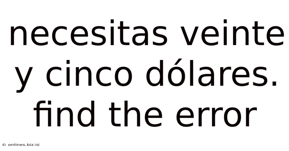 Necesitas Veinte Y Cinco Dólares. Find The Error