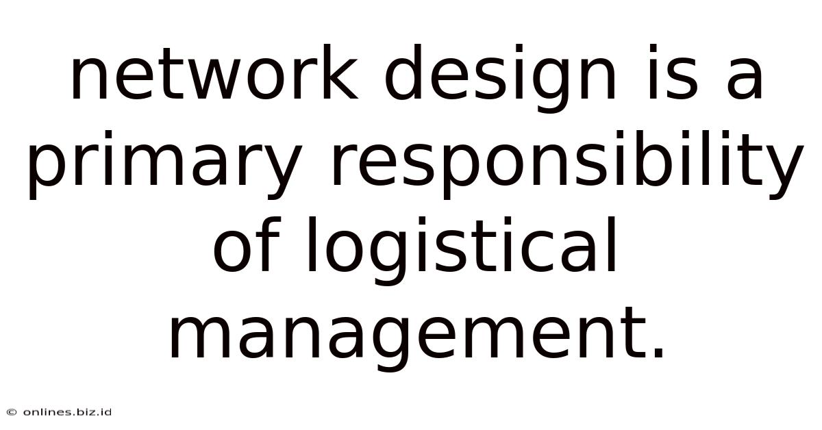 Network Design Is A Primary Responsibility Of Logistical Management.