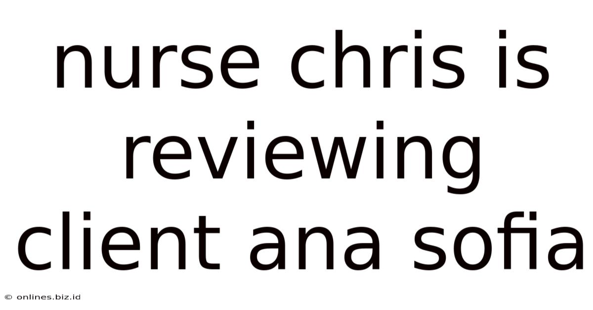 Nurse Chris Is Reviewing Client Ana Sofia