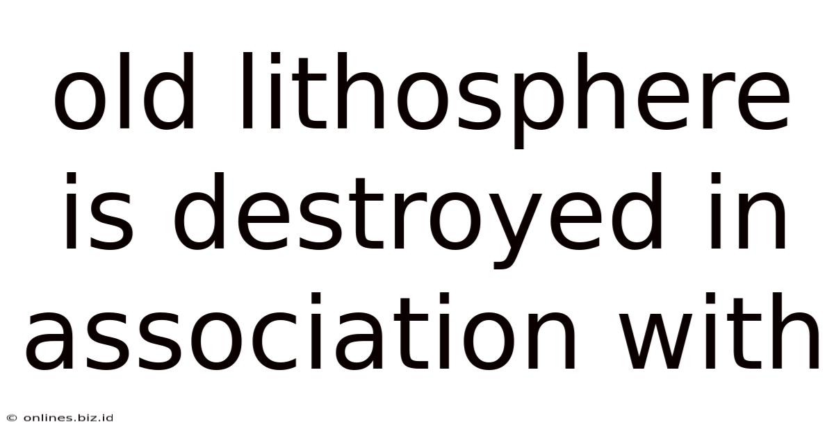Old Lithosphere Is Destroyed In Association With
