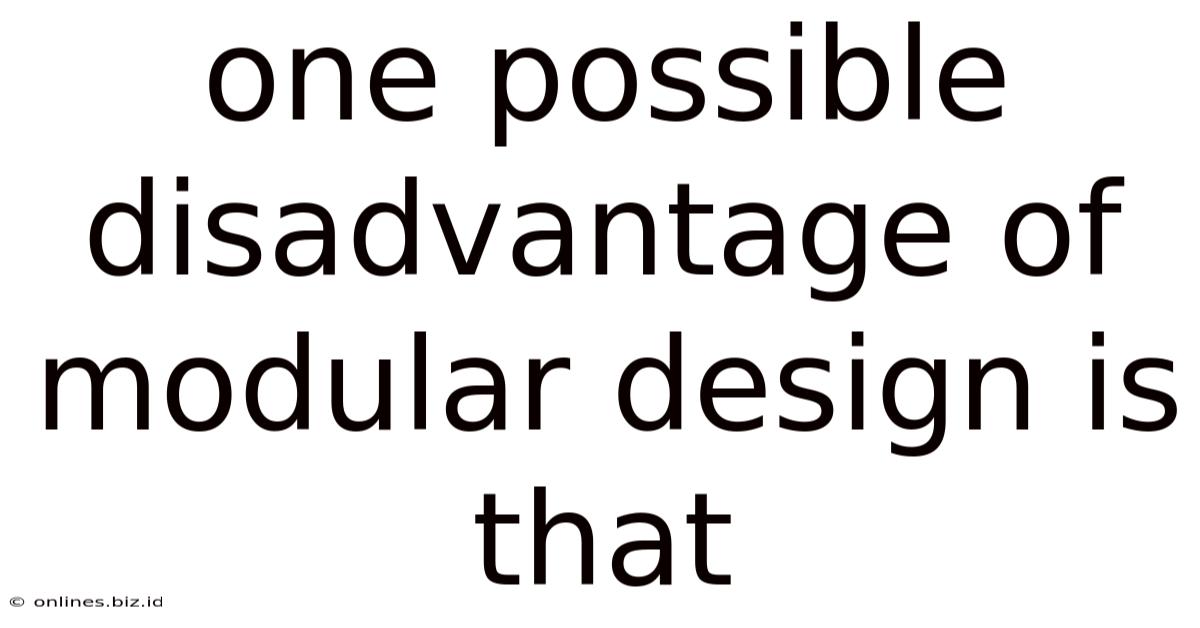 One Possible Disadvantage Of Modular Design Is That
