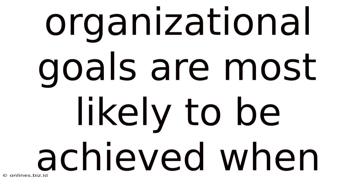 Organizational Goals Are Most Likely To Be Achieved When
