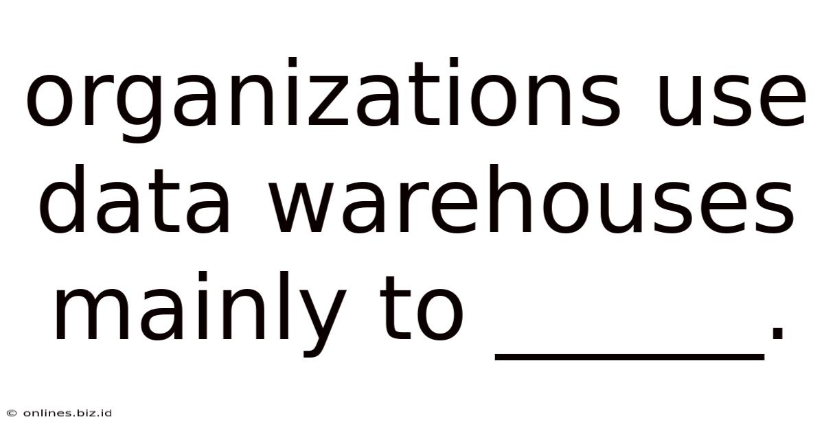 Organizations Use Data Warehouses Mainly To ______.