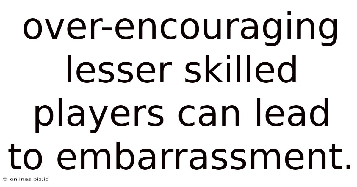 Over-encouraging Lesser Skilled Players Can Lead To Embarrassment.