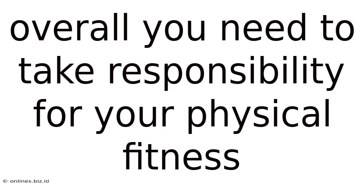 Overall You Need To Take Responsibility For Your Physical Fitness