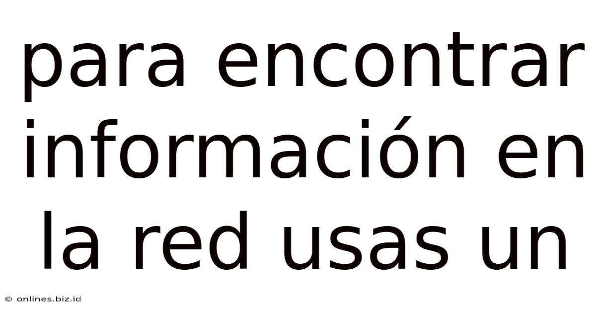 Para Encontrar Información En La Red Usas Un