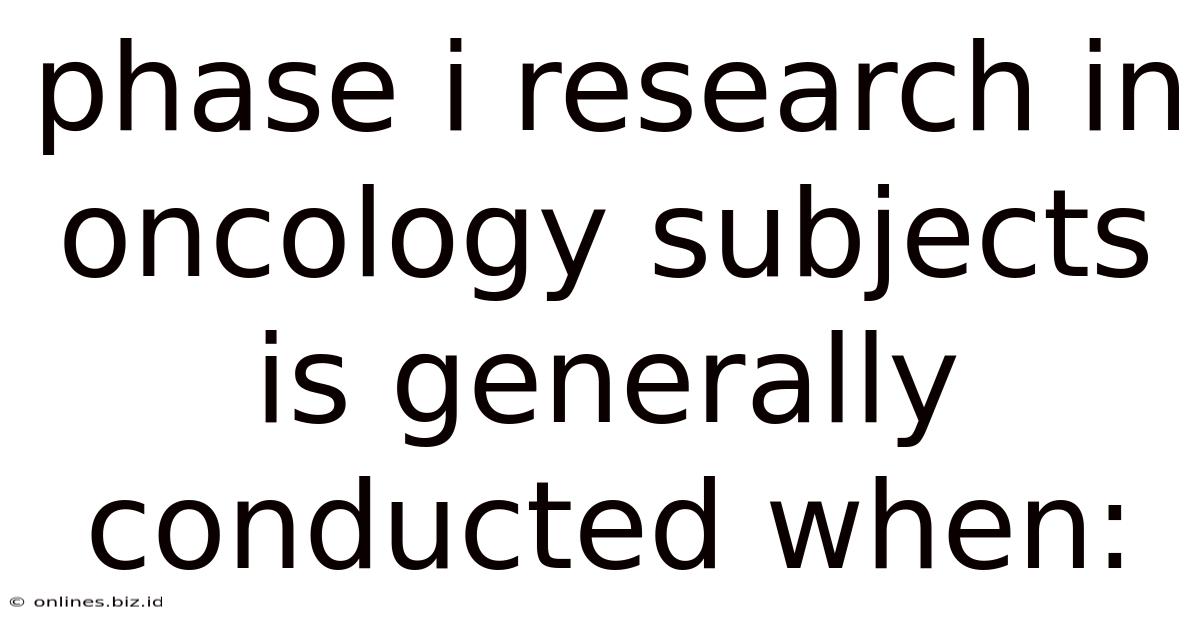 Phase I Research In Oncology Subjects Is Generally Conducted When: