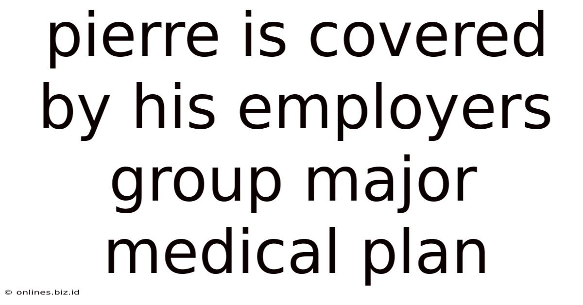 Pierre Is Covered By His Employers Group Major Medical Plan