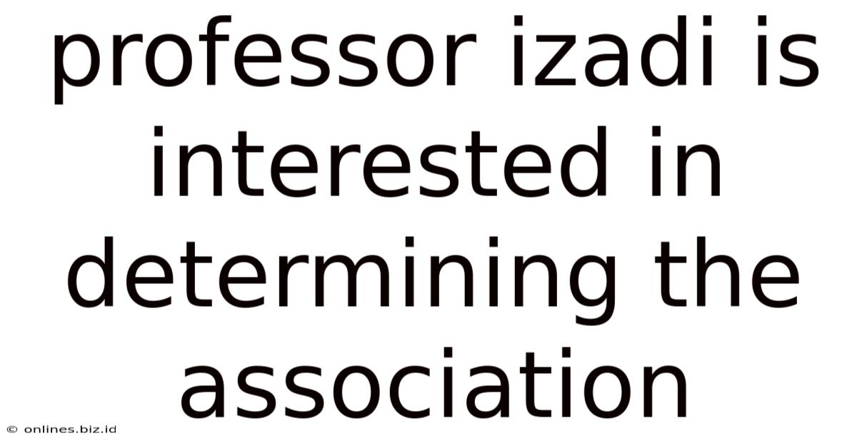 Professor Izadi Is Interested In Determining The Association