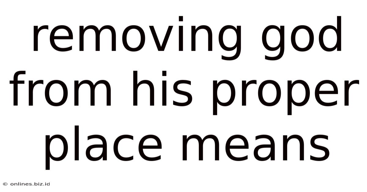 Removing God From His Proper Place Means