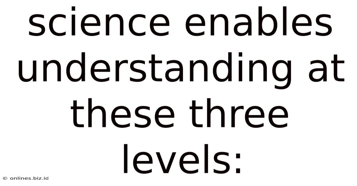 Science Enables Understanding At These Three Levels: