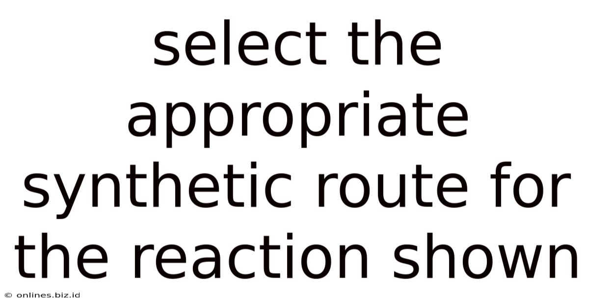 Select The Appropriate Synthetic Route For The Reaction Shown