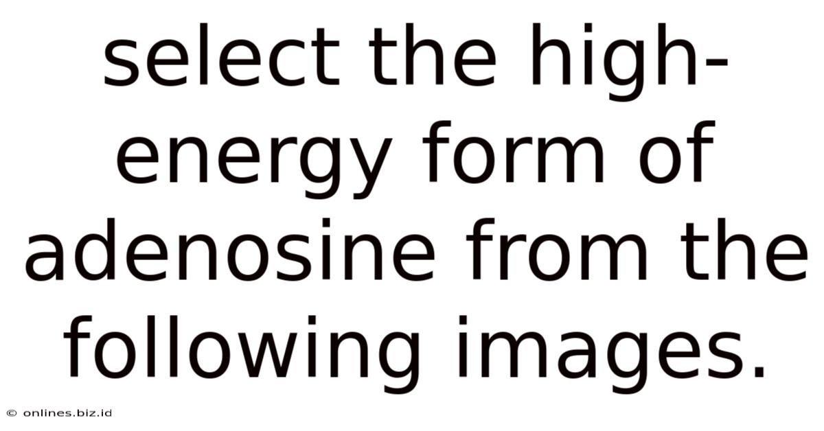 Select The High-energy Form Of Adenosine From The Following Images.