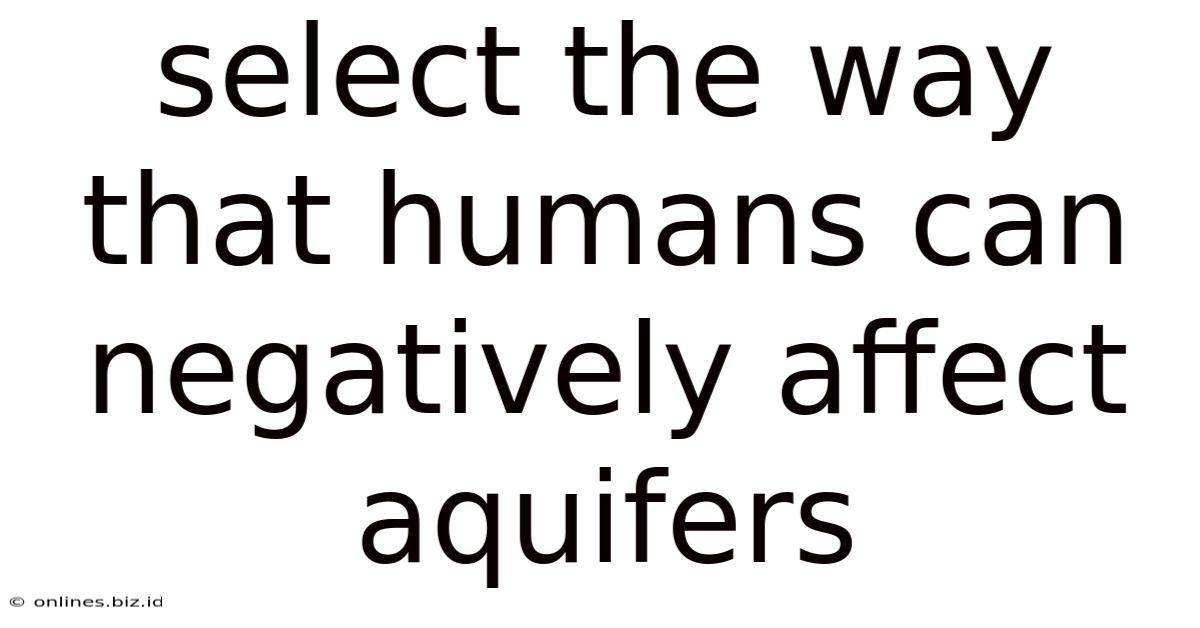 Select The Way That Humans Can Negatively Affect Aquifers