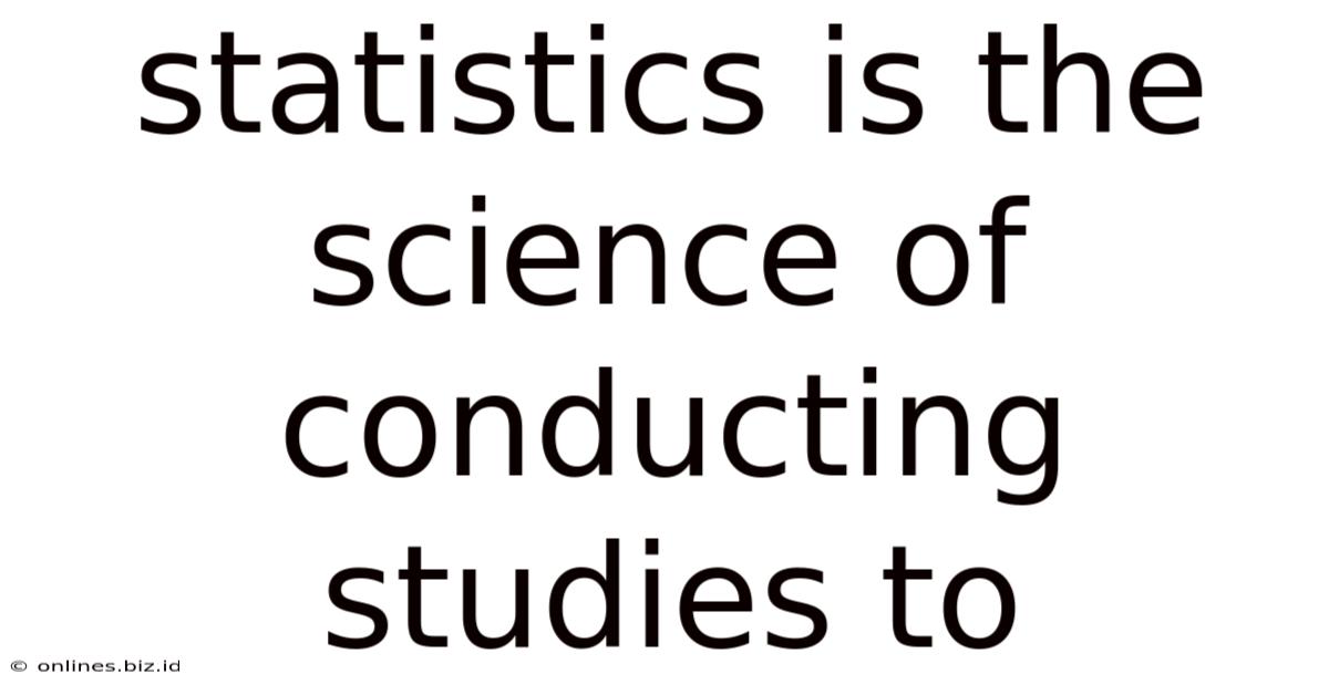 Statistics Is The Science Of Conducting Studies To