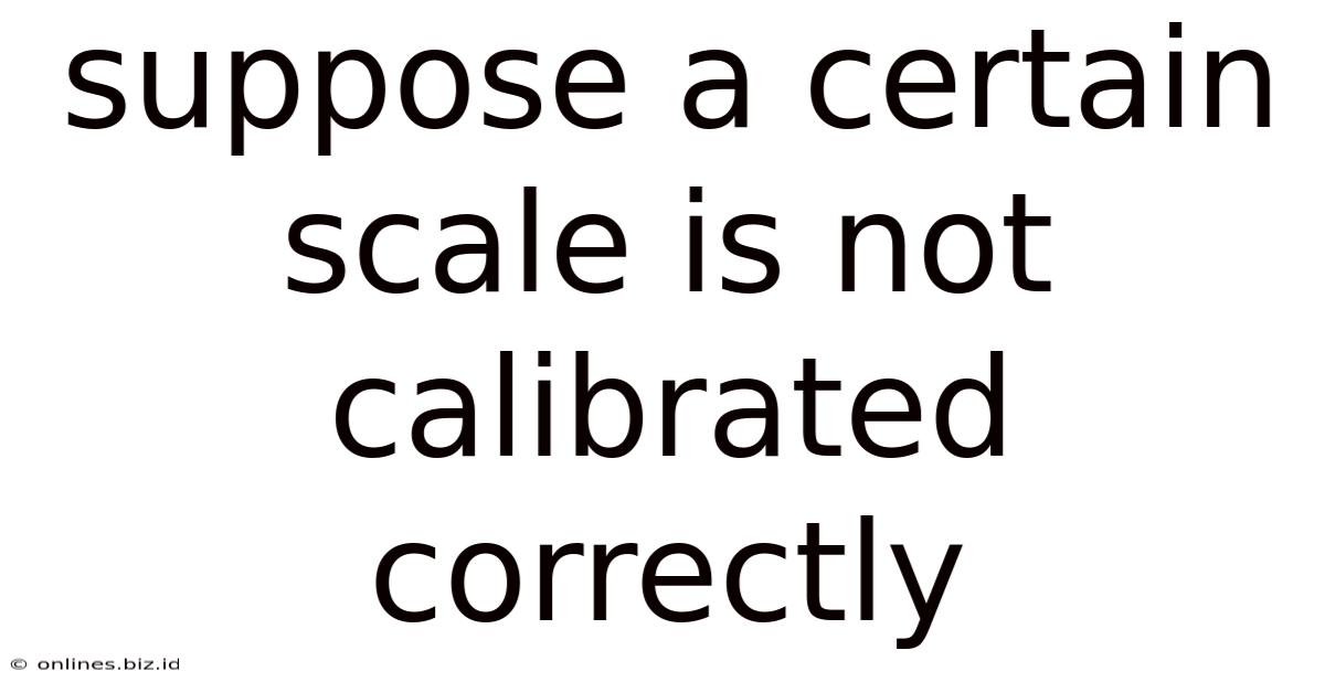Suppose A Certain Scale Is Not Calibrated Correctly
