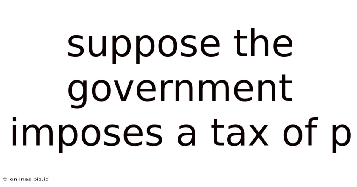 Suppose The Government Imposes A Tax Of P