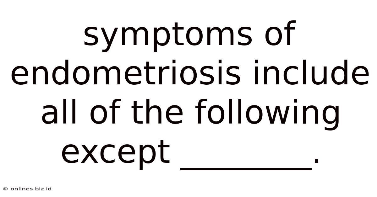 Symptoms Of Endometriosis Include All Of The Following Except ________.
