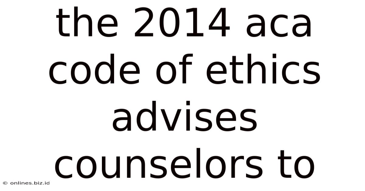 The 2014 Aca Code Of Ethics Advises Counselors To