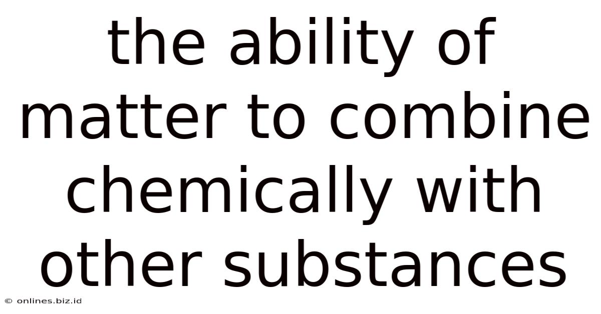 The Ability Of Matter To Combine Chemically With Other Substances