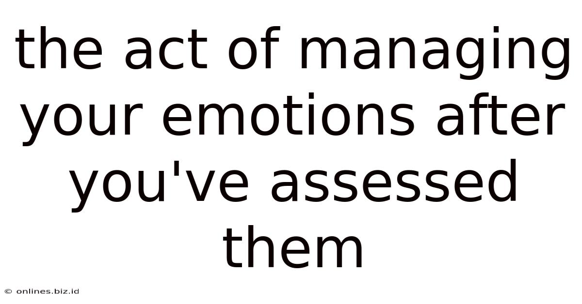 The Act Of Managing Your Emotions After You've Assessed Them