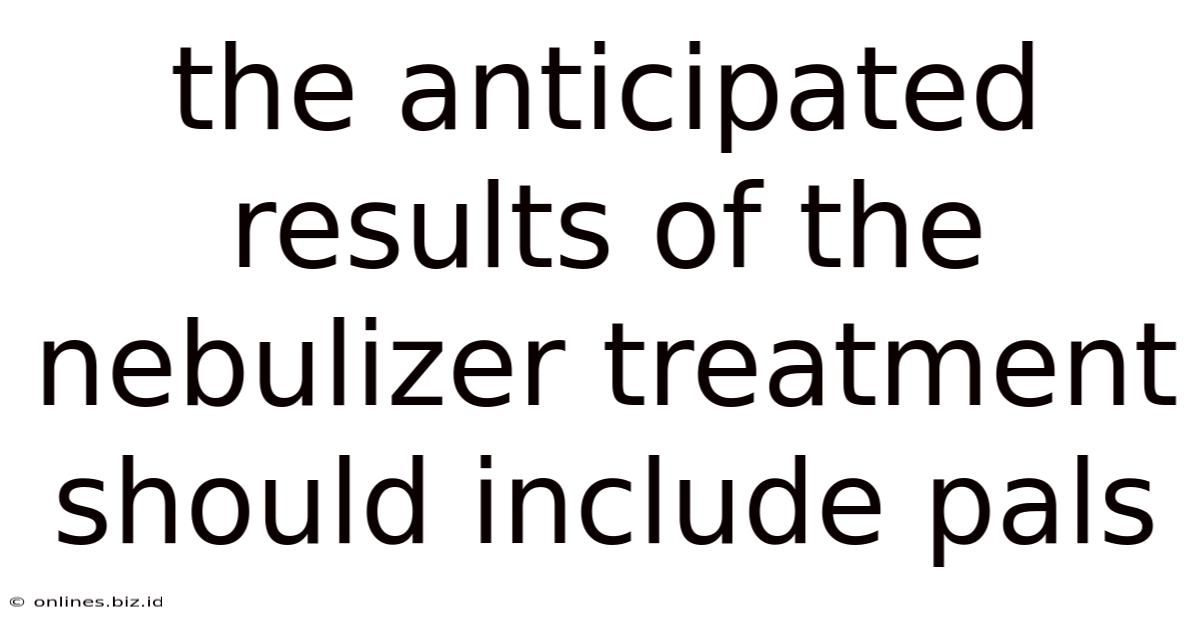 The Anticipated Results Of The Nebulizer Treatment Should Include Pals
