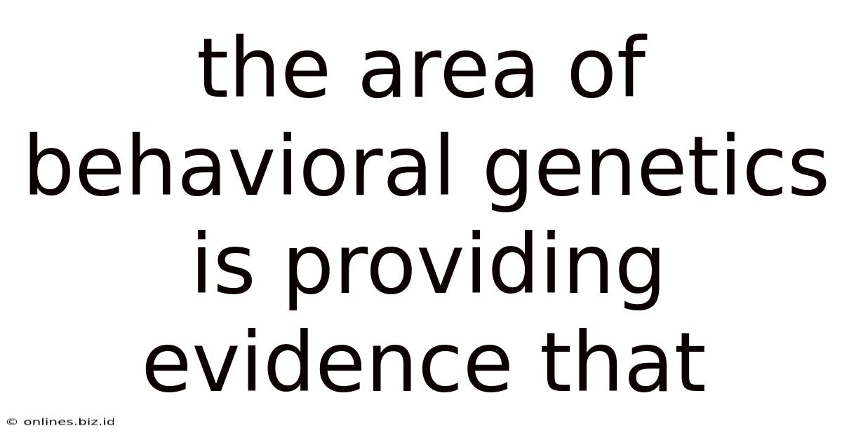 The Area Of Behavioral Genetics Is Providing Evidence That