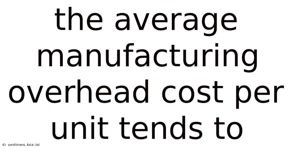 The Average Manufacturing Overhead Cost Per Unit Tends To