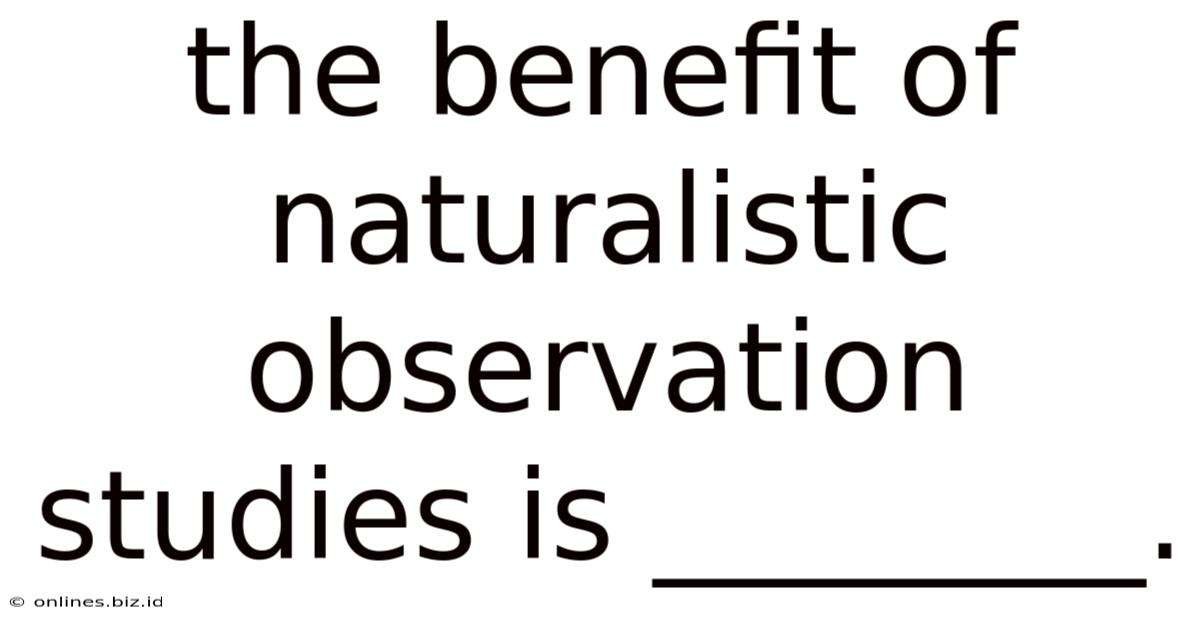 The Benefit Of Naturalistic Observation Studies Is ________.