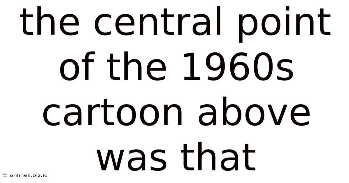 The Central Point Of The 1960s Cartoon Above Was That